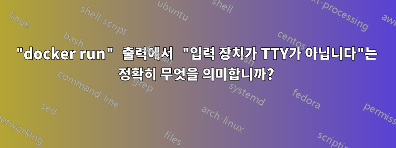 "docker run" 출력에서 ​​"입력 장치가 TTY가 아닙니다"는 정확히 무엇을 의미합니까?