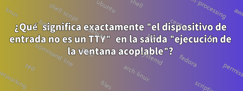 ¿Qué significa exactamente "el dispositivo de entrada no es un TTY" en la salida "ejecución de la ventana acoplable"?