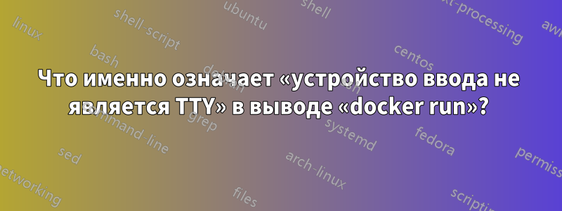 Что именно означает «устройство ввода не является TTY» в выводе «docker run»?