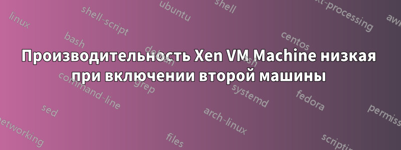 Производительность Xen VM Machine низкая при включении второй машины