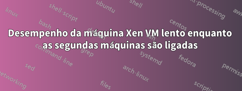 Desempenho da máquina Xen VM lento enquanto as segundas máquinas são ligadas