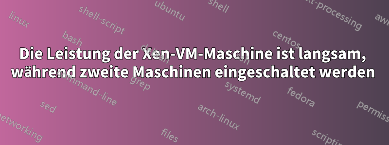 Die Leistung der Xen-VM-Maschine ist langsam, während zweite Maschinen eingeschaltet werden