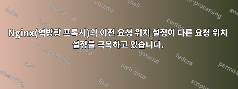 Nginx(역방향 프록시)의 이전 요청 위치 설정이 다른 요청 위치 설정을 극복하고 있습니다.