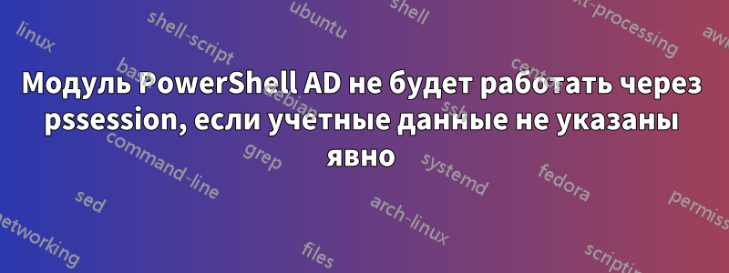 Модуль PowerShell AD не будет работать через pssession, если учетные данные не указаны явно