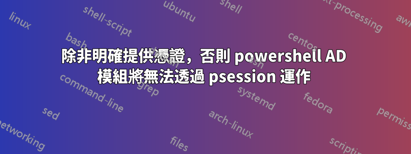 除非明確提供憑證，否則 powershell AD 模組將無法透過 psession 運作