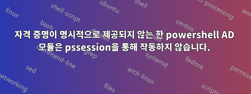 자격 증명이 명시적으로 제공되지 않는 한 powershell AD 모듈은 pssession을 통해 작동하지 않습니다.