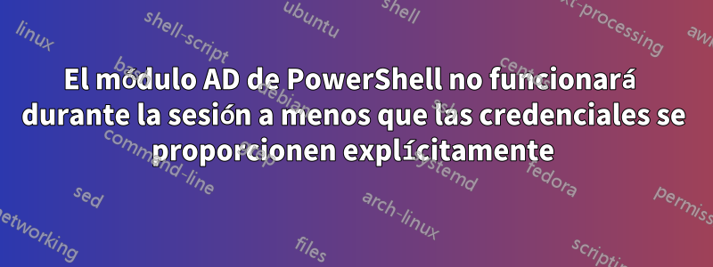 El módulo AD de PowerShell no funcionará durante la sesión a menos que las credenciales se proporcionen explícitamente