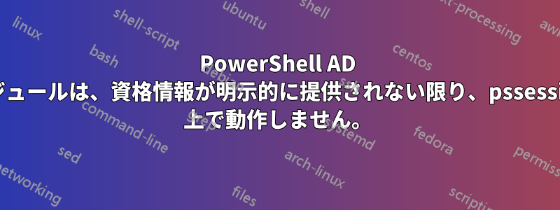 PowerShell AD モジュールは、資格情報が明示的に提供されない限り、pssession 上で動作しません。