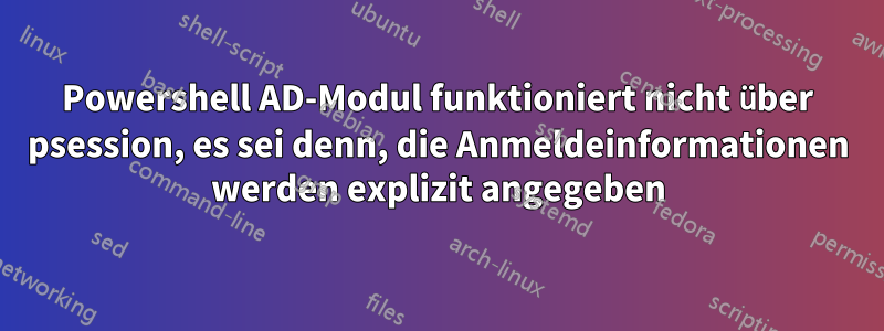 Powershell AD-Modul funktioniert nicht über psession, es sei denn, die Anmeldeinformationen werden explizit angegeben