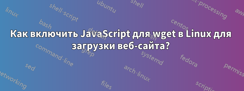 Как включить JavaScript для wget в Linux для загрузки веб-сайта?