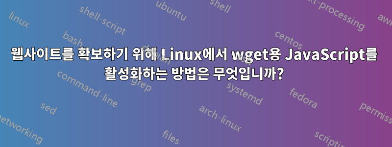 웹사이트를 확보하기 위해 Linux에서 wget용 JavaScript를 활성화하는 방법은 무엇입니까?