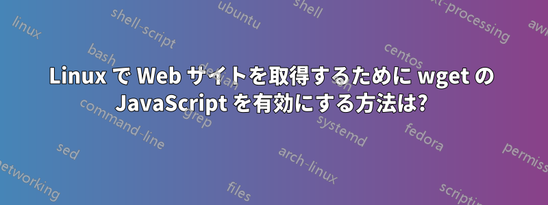 Linux で Web サイトを取得するために wget の JavaScript を有効にする方法は?