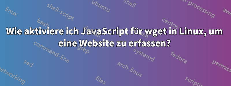 Wie aktiviere ich JavaScript für wget in Linux, um eine Website zu erfassen?