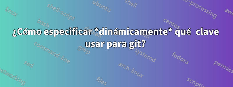 ¿Cómo especificar *dinámicamente* qué clave usar para git?