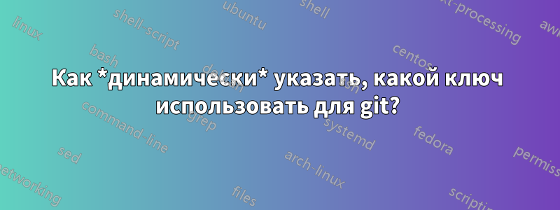 Как *динамически* указать, какой ключ использовать для git?