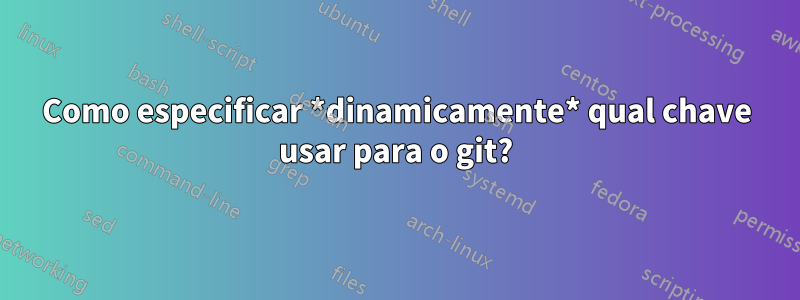 Como especificar *dinamicamente* qual chave usar para o git?