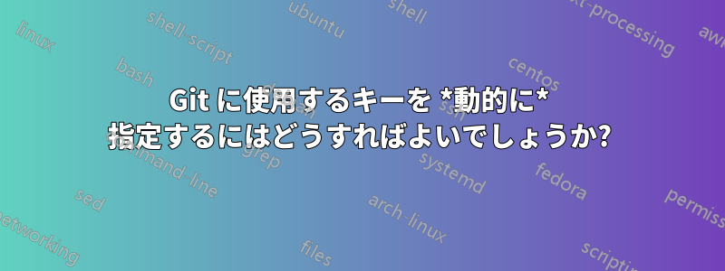 Git に使用するキーを *動的に* 指定するにはどうすればよいでしょうか?