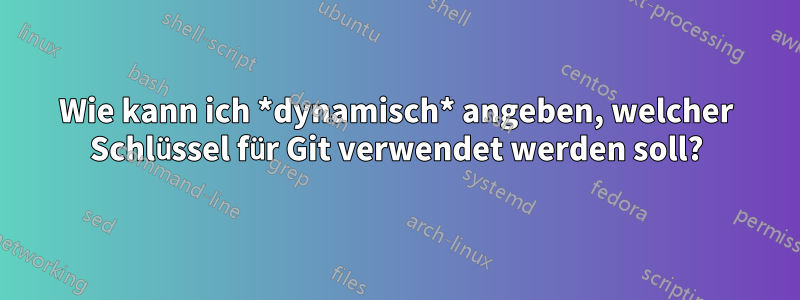 Wie kann ich *dynamisch* angeben, welcher Schlüssel für Git verwendet werden soll?