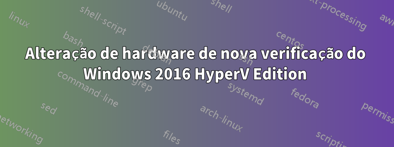 Alteração de hardware de nova verificação do Windows 2016 HyperV Edition