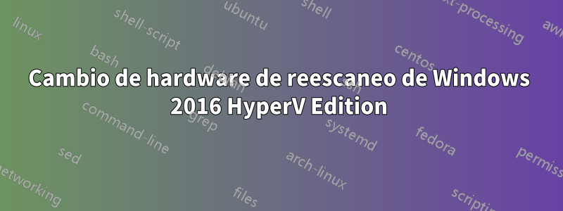 Cambio de hardware de reescaneo de Windows 2016 HyperV Edition