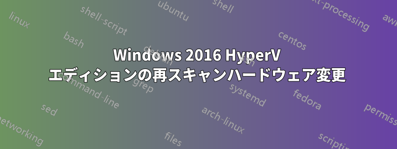 Windows 2016 HyperV エディションの再スキャンハードウェア変更