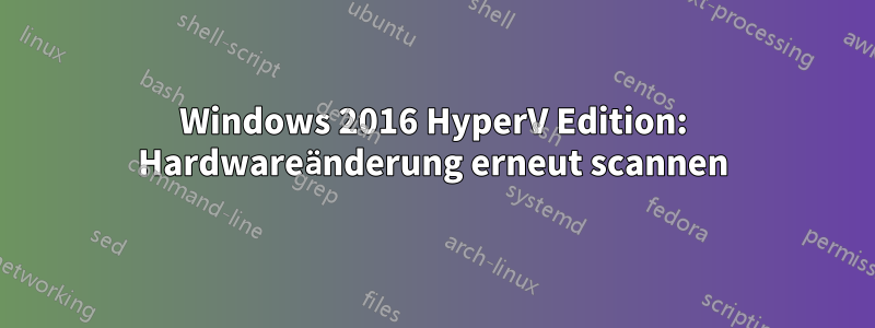 Windows 2016 HyperV Edition: Hardwareänderung erneut scannen