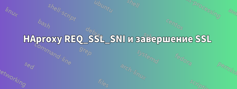 HAproxy REQ_SSL_SNI и завершение SSL