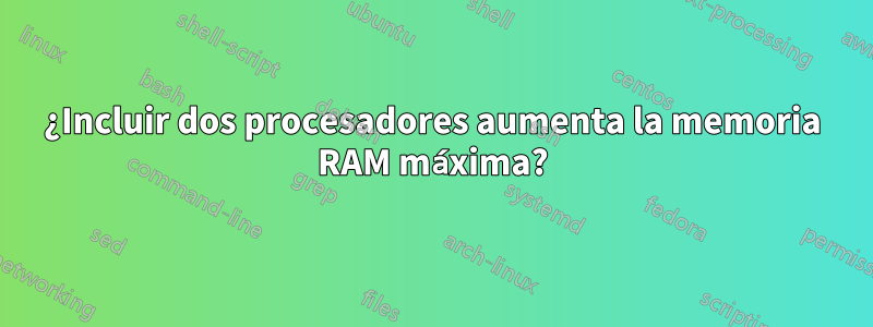 ¿Incluir dos procesadores aumenta la memoria RAM máxima?