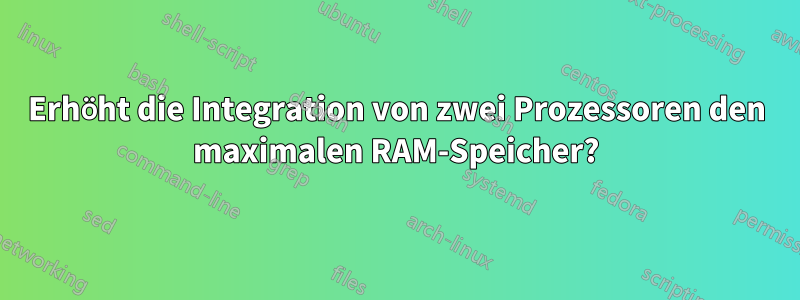 Erhöht die Integration von zwei Prozessoren den maximalen RAM-Speicher?