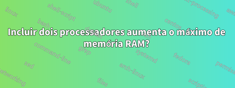 Incluir dois processadores aumenta o máximo de memória RAM?