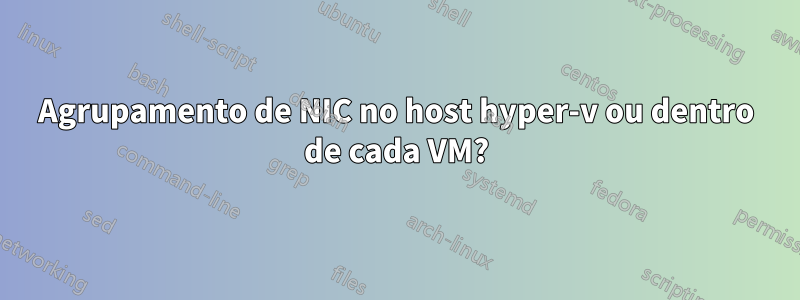 Agrupamento de NIC no host hyper-v ou dentro de cada VM?