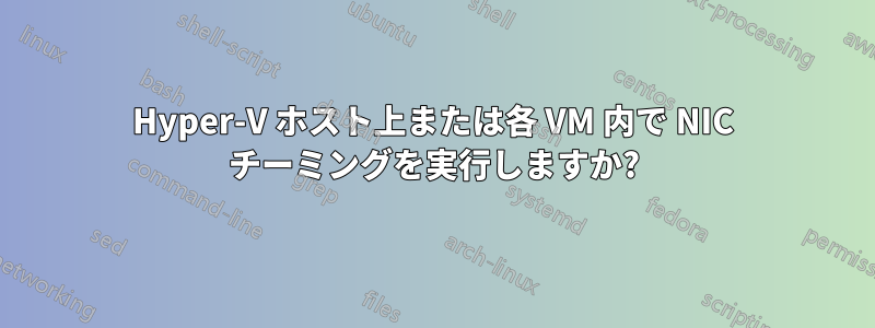 Hyper-V ホスト上または各 VM 内で NIC チーミングを実行しますか?