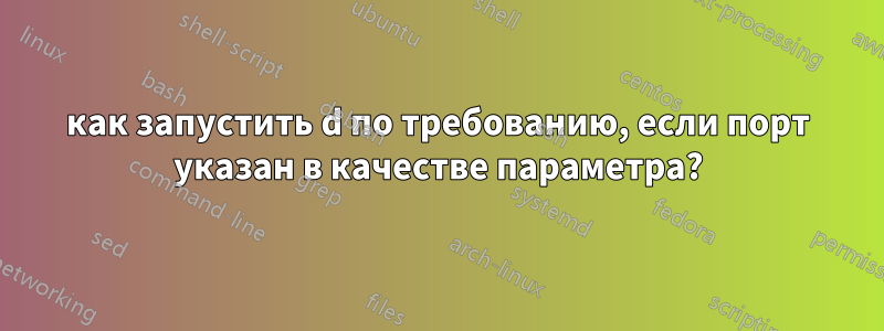 как запустить d по требованию, если порт указан в качестве параметра?