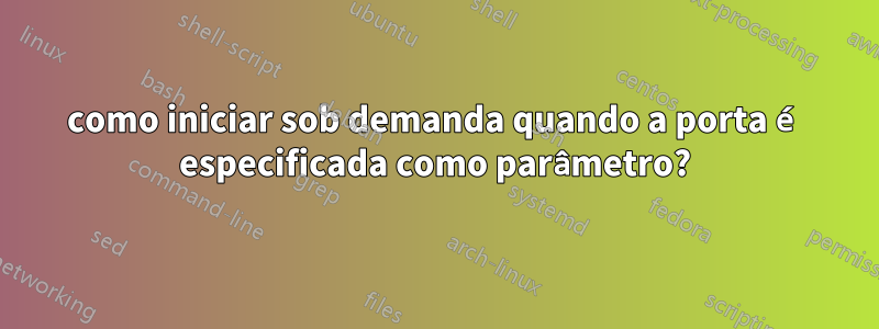 como iniciar sob demanda quando a porta é especificada como parâmetro?