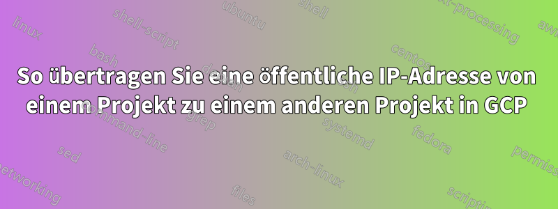 So übertragen Sie eine öffentliche IP-Adresse von einem Projekt zu einem anderen Projekt in GCP