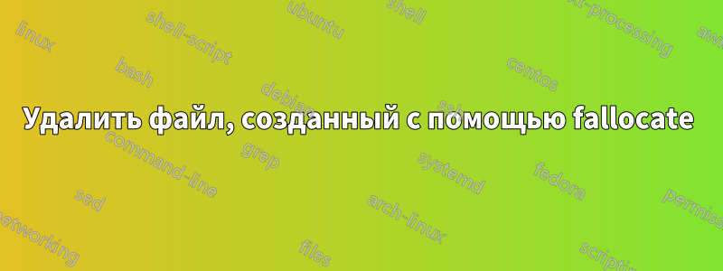 Удалить файл, созданный с помощью fallocate