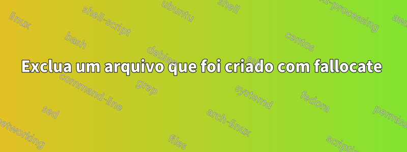 Exclua um arquivo que foi criado com fallocate