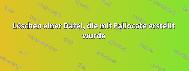 Löschen einer Datei, die mit Fallocate erstellt wurde