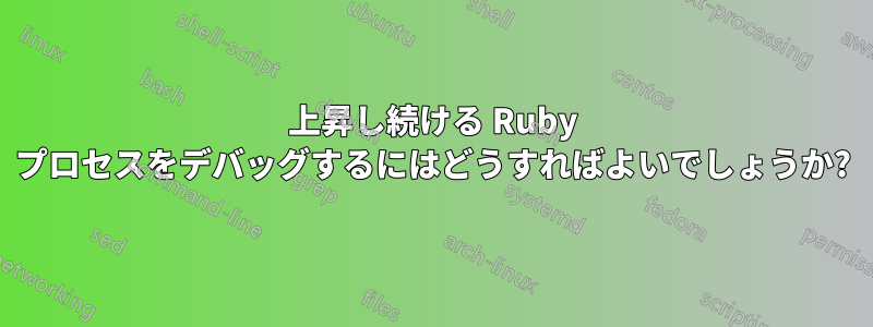 上昇し続ける Ruby プロセスをデバッグするにはどうすればよいでしょうか?