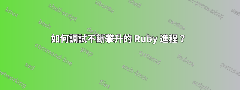 如何調試不斷攀升的 Ruby 進程？