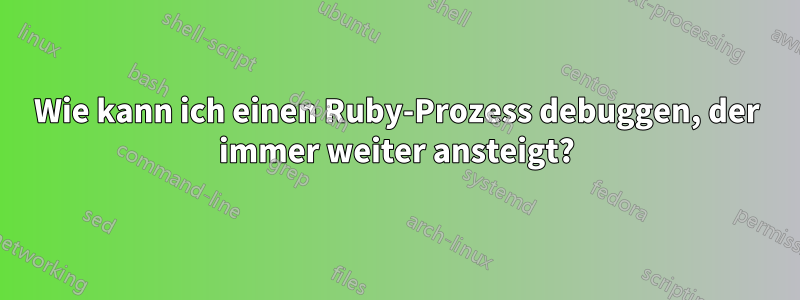 Wie kann ich einen Ruby-Prozess debuggen, der immer weiter ansteigt?