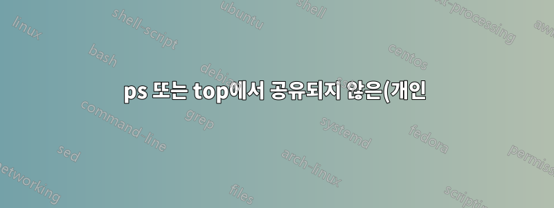 ps 또는 top에서 공유되지 않은(개인) 메모리 사용을 기준으로 프로세스를 정렬할 수 있는 방법이 있습니까?
