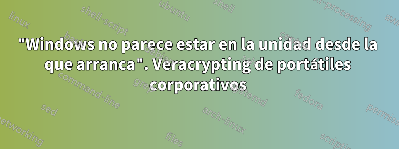 "Windows no parece estar en la unidad desde la que arranca". Veracrypting de portátiles corporativos