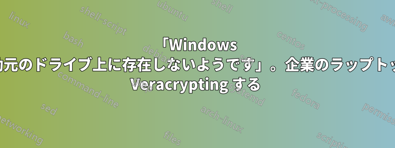 「Windows は起動元のドライブ上に存在しないようです」。企業のラップトップを Veracrypting する