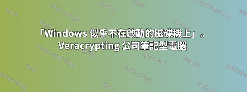 「Windows 似乎不在啟動的磁碟機上」。 Veracrypting 公司筆記型電腦