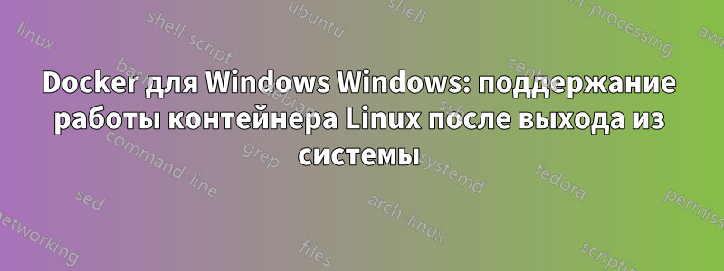 Docker для Windows Windows: поддержание работы контейнера Linux после выхода из системы