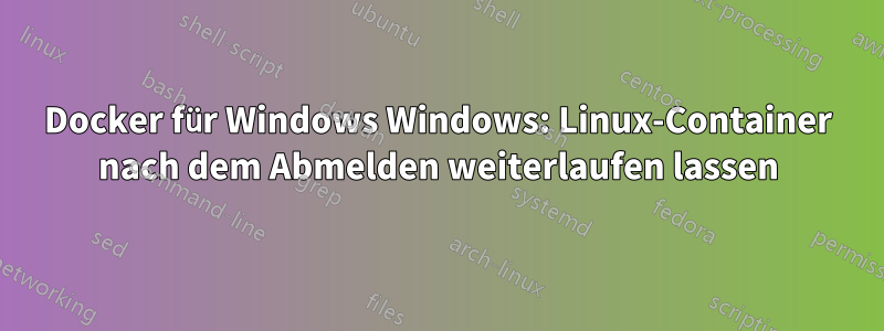 Docker für Windows Windows: Linux-Container nach dem Abmelden weiterlaufen lassen