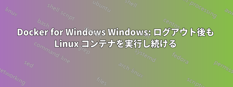 Docker for Windows Windows: ログアウト後も Linux コンテナを実行し続ける