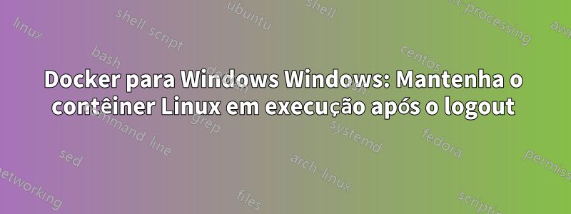 Docker para Windows Windows: Mantenha o contêiner Linux em execução após o logout