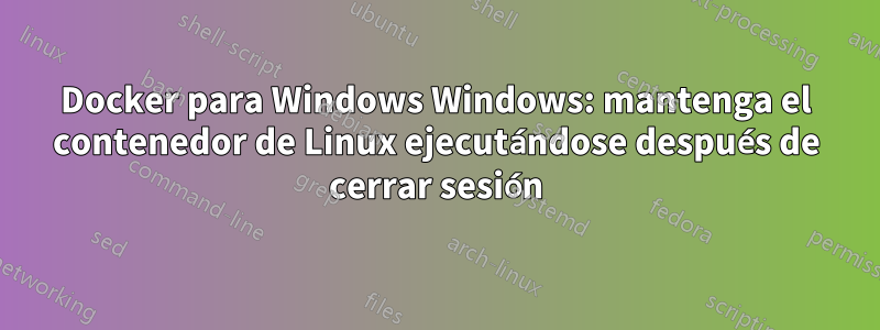 Docker para Windows Windows: mantenga el contenedor de Linux ejecutándose después de cerrar sesión